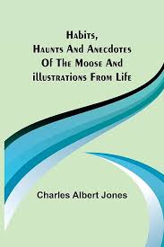 Habits, Haunts and Anecdotes of the Moose and Illustrations from Life